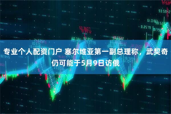 专业个人配资门户 塞尔维亚第一副总理称，武契奇仍可能于5月9日访俄