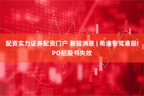 配资实力证券配资门户 新股消息 | 希迪智驾港股IPO招股书失效
