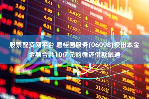 股票配资网平台 碧桂园服务(06098)授出本金金额合共10亿元的循还借款融通