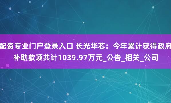 配资专业门户登录入口 长光华芯：今年累计获得政府补助款项共计1039.97万元_公告_相关_公司