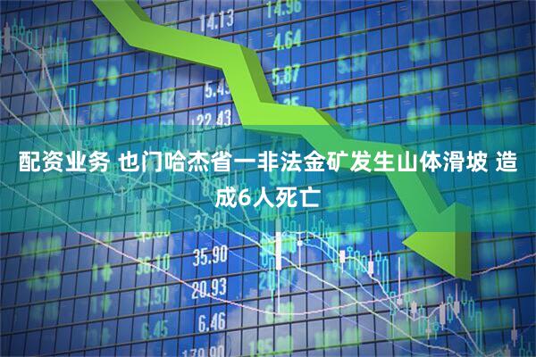 配资业务 也门哈杰省一非法金矿发生山体滑坡 造成6人死亡