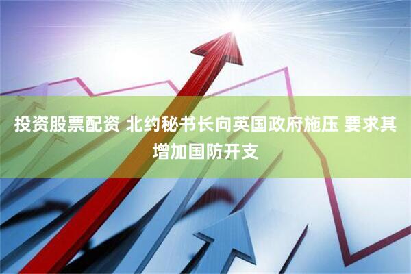 投资股票配资 北约秘书长向英国政府施压 要求其增加国防开支