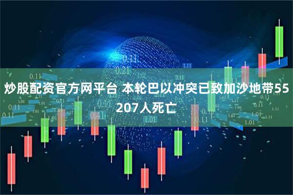 炒股配资官方网平台 本轮巴以冲突已致加沙地带55207人死亡