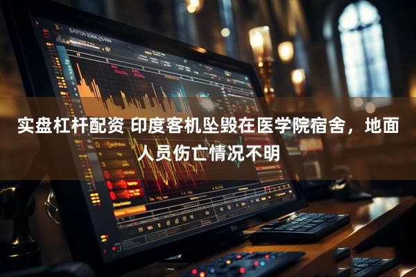 实盘杠杆配资 印度客机坠毁在医学院宿舍，地面人员伤亡情况不明