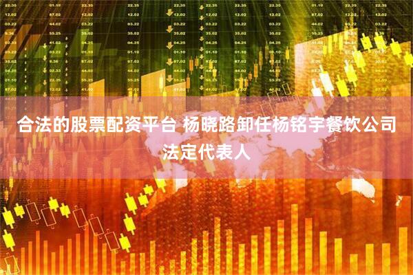 合法的股票配资平台 杨晓路卸任杨铭宇餐饮公司法定代表人