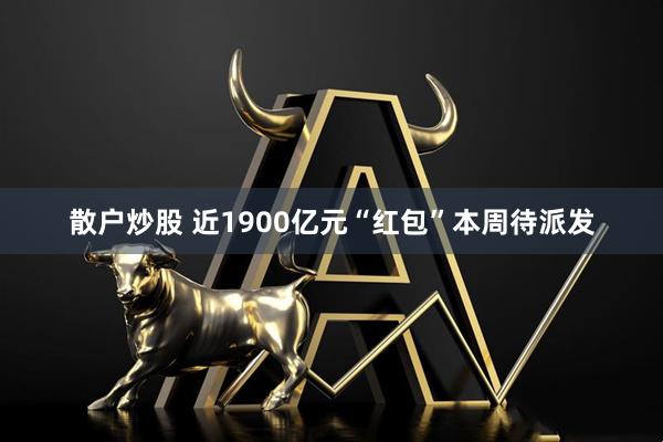 散户炒股 近1900亿元“红包”本周待派发