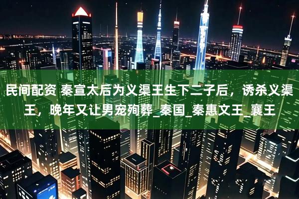 民间配资 秦宣太后为义渠王生下二子后，诱杀义渠王，晚年又让男宠殉葬_秦国_秦惠文王_襄王