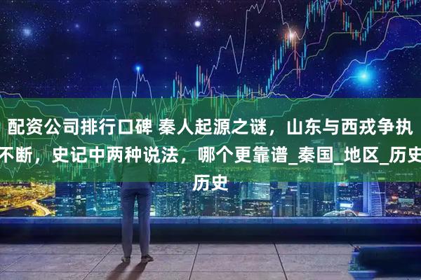 配资公司排行口碑 秦人起源之谜，山东与西戎争执不断，史记中两种说法，哪个更靠谱_秦国_地区_历史