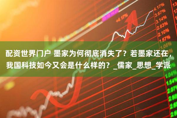 配资世界门户 墨家为何彻底消失了？若墨家还在，我国科技如今又会是什么样的？_儒家_思想_学派