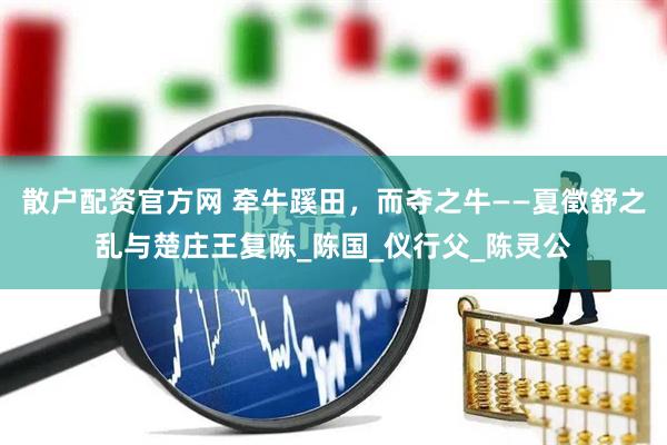 散户配资官方网 牵牛蹊田，而夺之牛——夏徵舒之乱与楚庄王复陈_陈国_仪行父_陈灵公