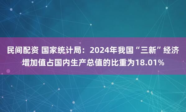民间配资 国家统计局：2024年我国“三新”经济增加值占国内生产总值的比重为18.01%