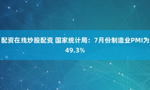 配资在线炒股配资 国家统计局：7月份制造业PMI为49.3%
