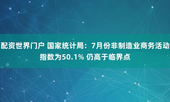 配资世界门户 国家统计局：7月份非制造业商务活动指数为50.1% 仍高于临界点