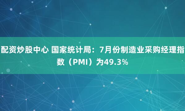 配资炒股中心 国家统计局：7月份制造业采购经理指数（PMI）为49.3%