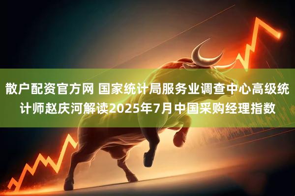 散户配资官方网 国家统计局服务业调查中心高级统计师赵庆河解读2025年7月中国采购经理指数