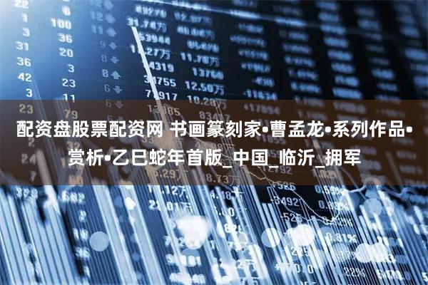 配资盘股票配资网 书画篆刻家•曹孟龙•系列作品•赏析•乙巳蛇年首版_中国_临沂_拥军