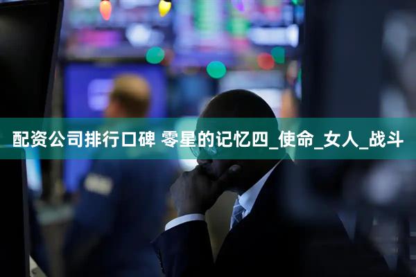 配资公司排行口碑 零星的记忆四_使命_女人_战斗