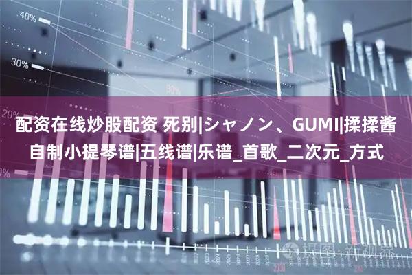 配资在线炒股配资 死别|シャノン、GUMI|揉揉酱自制小提琴谱|五线谱|乐谱_首歌_二次元_方式
