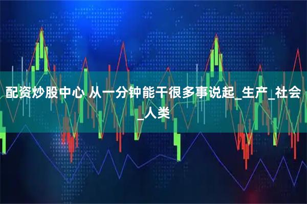 配资炒股中心 从一分钟能干很多事说起_生产_社会_人类