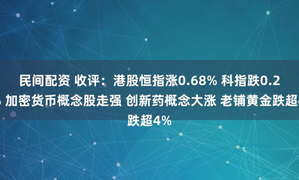 民间配资 收评：港股恒指涨0.68% 科指跌0.24% 加密货币概念股走强 创新药概念大涨 老铺黄金跌超4%