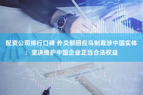 配资公司排行口碑 外交部回应乌制裁涉中国实体：坚决维护中国企业正当合法权益