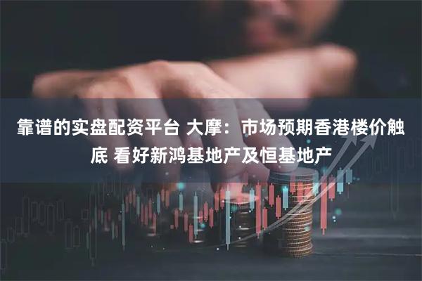 靠谱的实盘配资平台 大摩：市场预期香港楼价触底 看好新鸿基地产及恒基地产