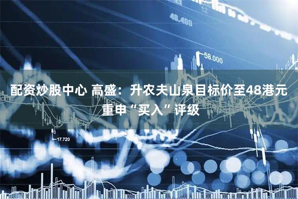 配资炒股中心 高盛：升农夫山泉目标价至48港元 重申“买入”评级