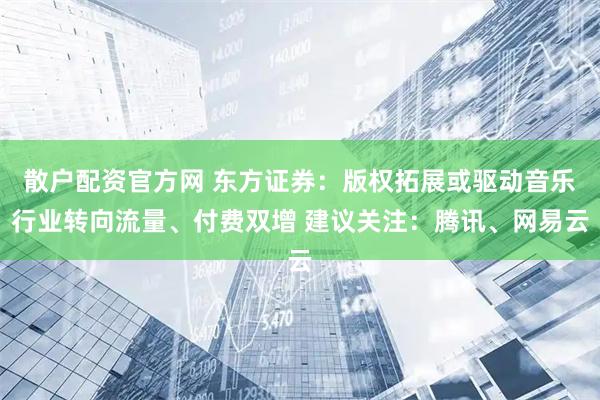 散户配资官方网 东方证券：版权拓展或驱动音乐行业转向流量、付费双增 建议关注：腾讯、网易云
