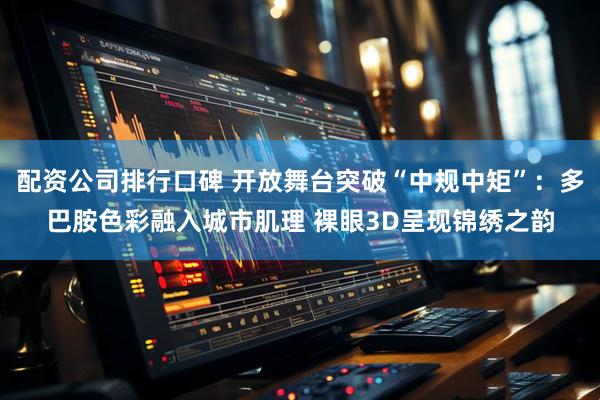 配资公司排行口碑 开放舞台突破“中规中矩”：多巴胺色彩融入城市肌理 裸眼3D呈现锦绣之韵
