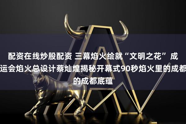 配资在线炒股配资 三幕焰火绘就“文明之花” 成都世运会焰火总设计蔡灿煌揭秘开幕式90秒焰火里的成都底蕴