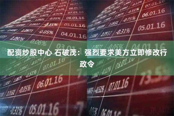 配资炒股中心 石破茂：强烈要求美方立即修改行政令