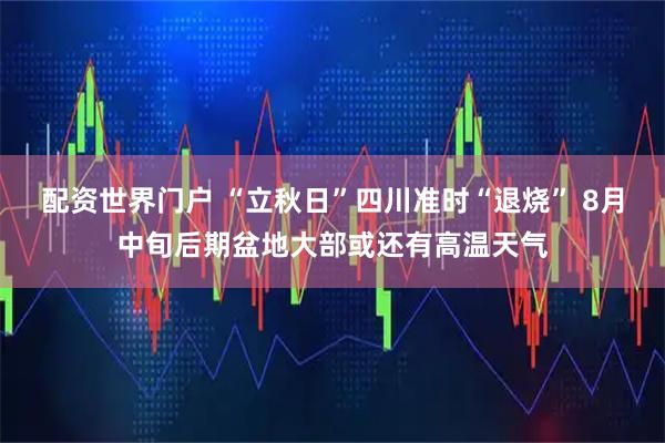 配资世界门户 “立秋日”四川准时“退烧” 8月中旬后期盆地大部或还有高温天气
