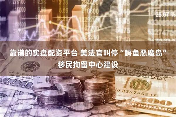 靠谱的实盘配资平台 美法官叫停“鳄鱼恶魔岛”移民拘留中心建设