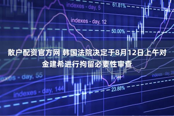 散户配资官方网 韩国法院决定于8月12日上午对金建希进行拘留必要性审查