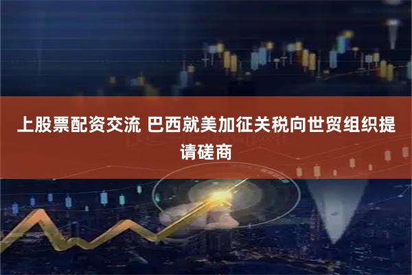 上股票配资交流 巴西就美加征关税向世贸组织提请磋商
