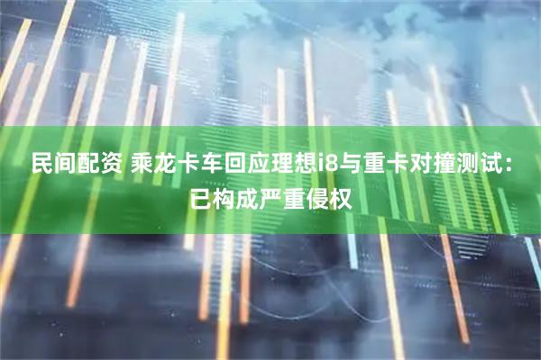 民间配资 乘龙卡车回应理想i8与重卡对撞测试：已构成严重侵权