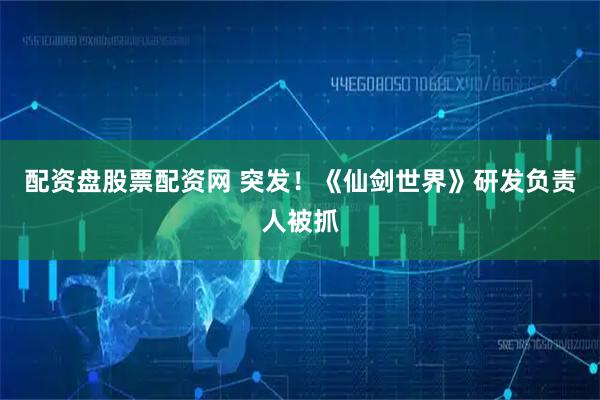 配资盘股票配资网 突发！《仙剑世界》研发负责人被抓