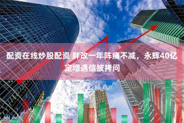 配资在线炒股配资 胖改一年阵痛不减，永辉40亿定增遇信披拷问
