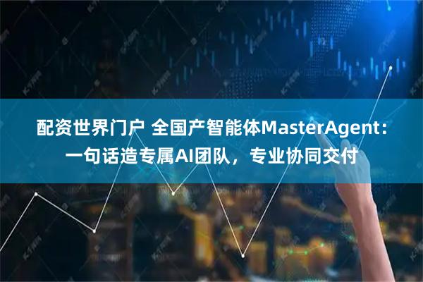 配资世界门户 全国产智能体MasterAgent：一句话造专属AI团队，专业协同交付