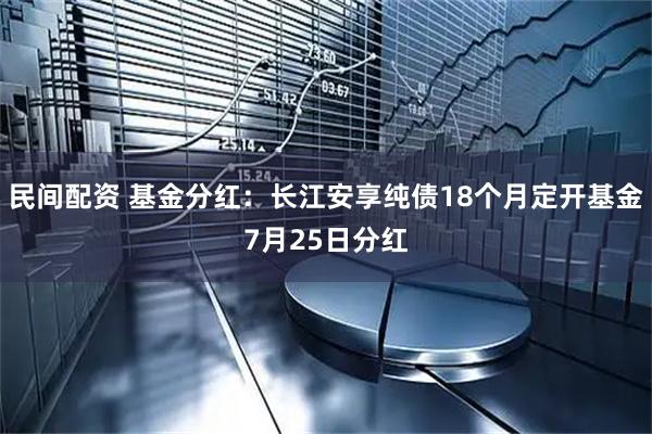 民间配资 基金分红：长江安享纯债18个月定开基金7月25日分红