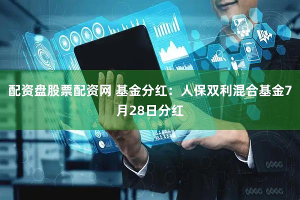 配资盘股票配资网 基金分红：人保双利混合基金7月28日分红