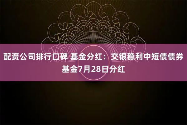 配资公司排行口碑 基金分红：交银稳利中短债债券基金7月28日分红