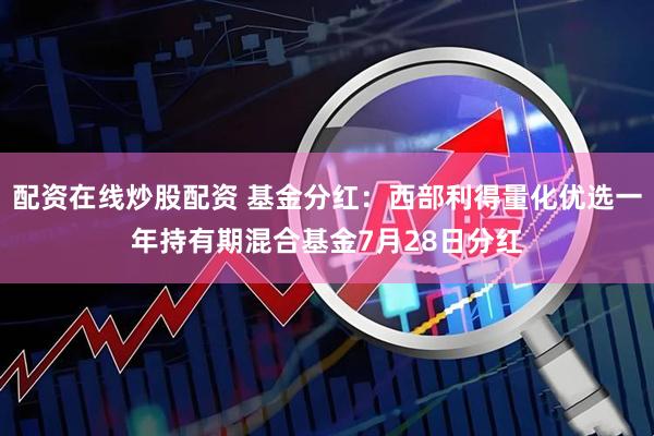 配资在线炒股配资 基金分红：西部利得量化优选一年持有期混合基金7月28日分红