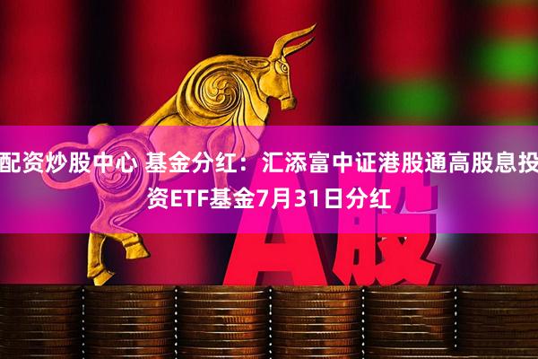 配资炒股中心 基金分红：汇添富中证港股通高股息投资ETF基金7月31日分红