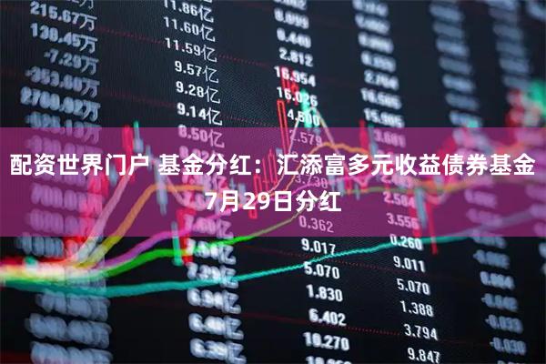 配资世界门户 基金分红：汇添富多元收益债券基金7月29日分红