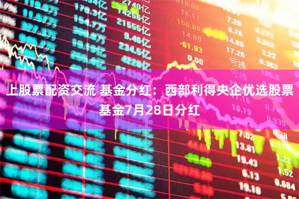 上股票配资交流 基金分红：西部利得央企优选股票基金7月28日分红