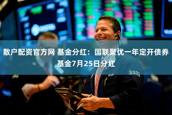 散户配资官方网 基金分红：国联聚优一年定开债券基金7月25日分红