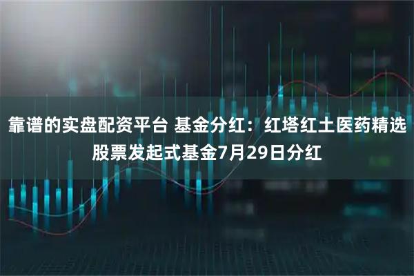 靠谱的实盘配资平台 基金分红：红塔红土医药精选股票发起式基金7月29日分红
