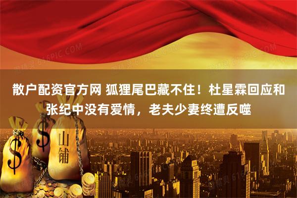 散户配资官方网 狐狸尾巴藏不住！杜星霖回应和张纪中没有爱情，老夫少妻终遭反噬