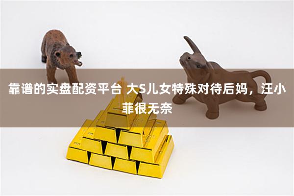 靠谱的实盘配资平台 大S儿女特殊对待后妈，汪小菲很无奈